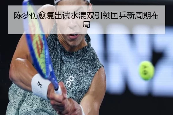 陈梦伤愈复出试水混双引领国乒新周期布局