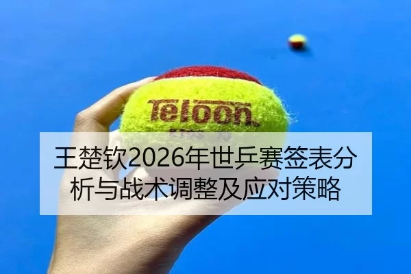 王楚钦2026年世乒赛签表分析与战术调整及应对策略